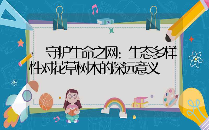 守护生命之网:生态多样性对花草树木的深远意义